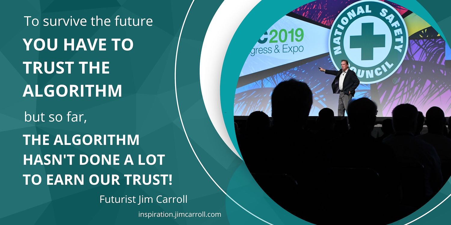 "To survive the future you have to trust the algorithm but so far, the algorithm hasn't done a lot to earn our trust!" - Futurist Jim Carroll