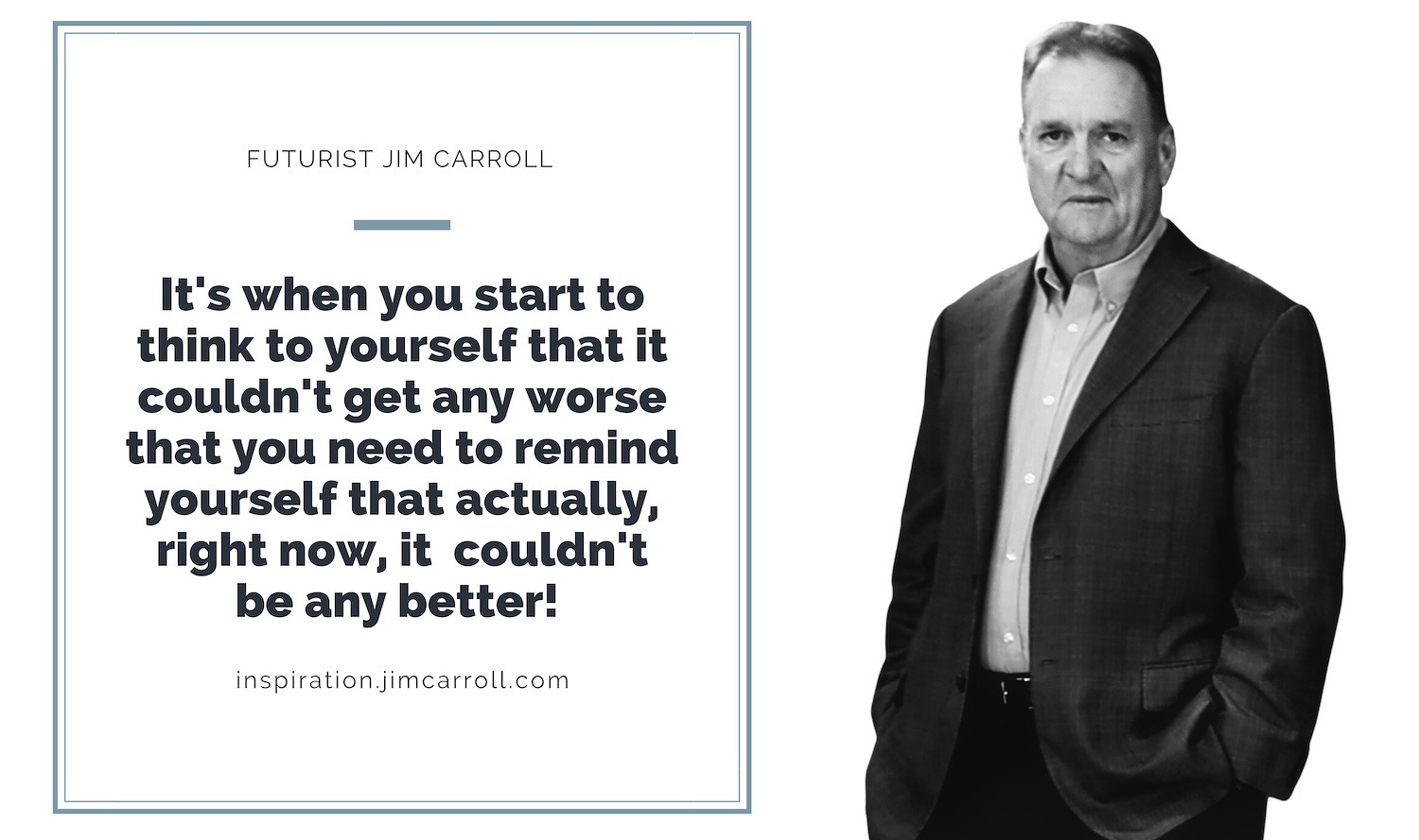 "It's when you start to think to yourself that it couldn't get any worse that you need to remind yourself that actually, right now, it couldn't be any better!" - Futurist Jim Carroll