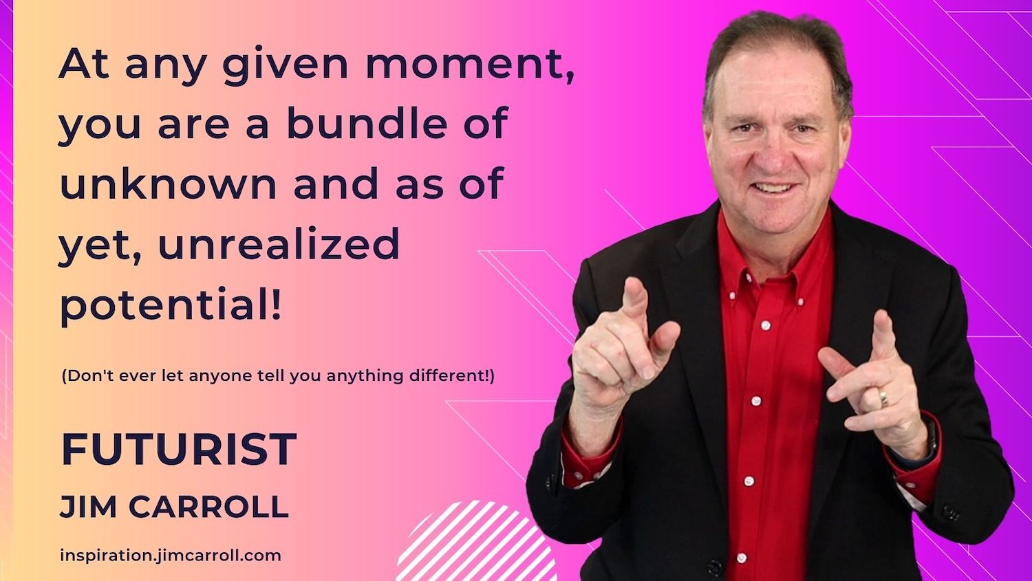 "At any given moment, you are a bundle of unknown and as of yet, unrealized potential!" - Futurist Jim Carroll