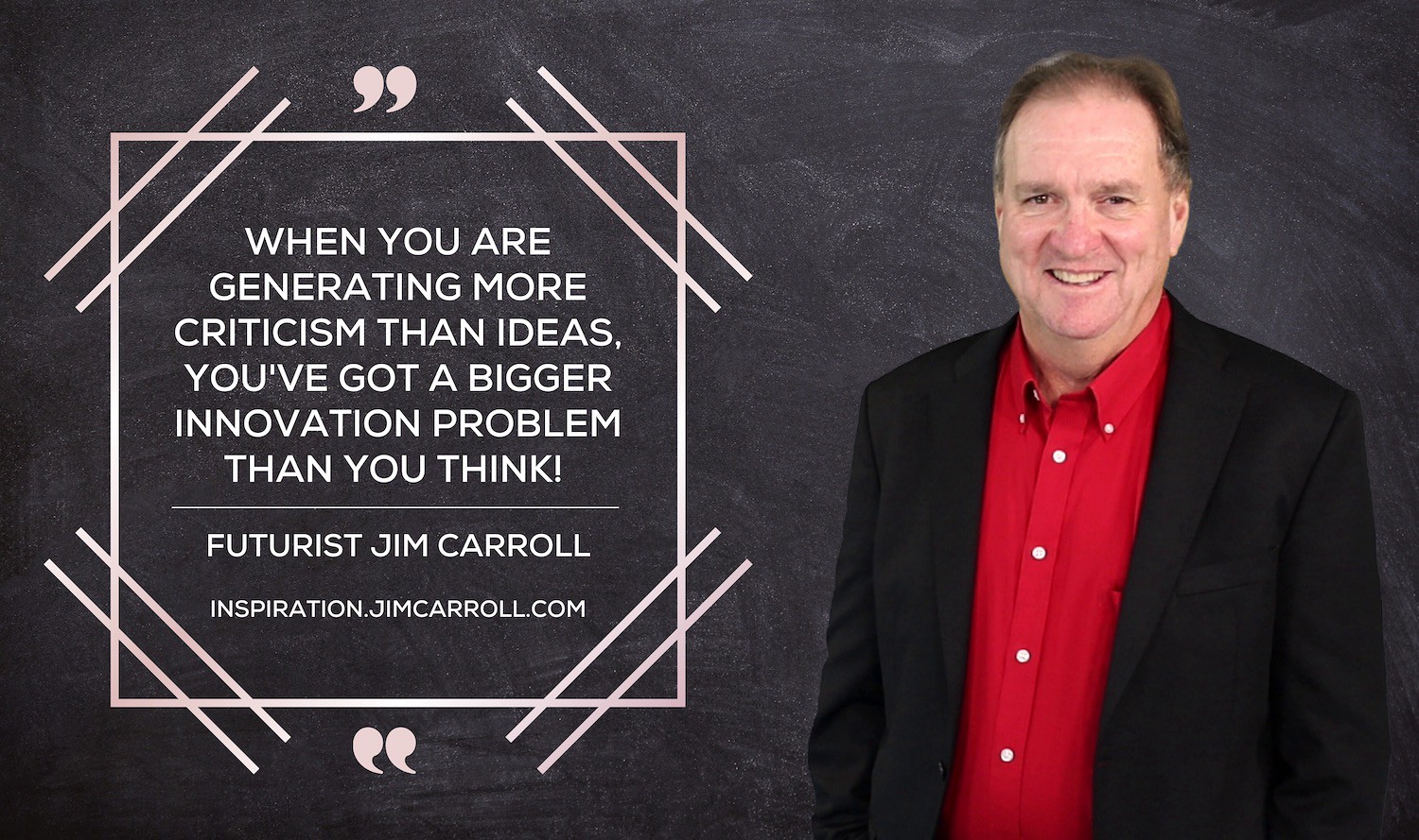 "When you are generating more criticism than ideas, you've got a bigger innovation problem than you think!" - Futurist Jim Carroll