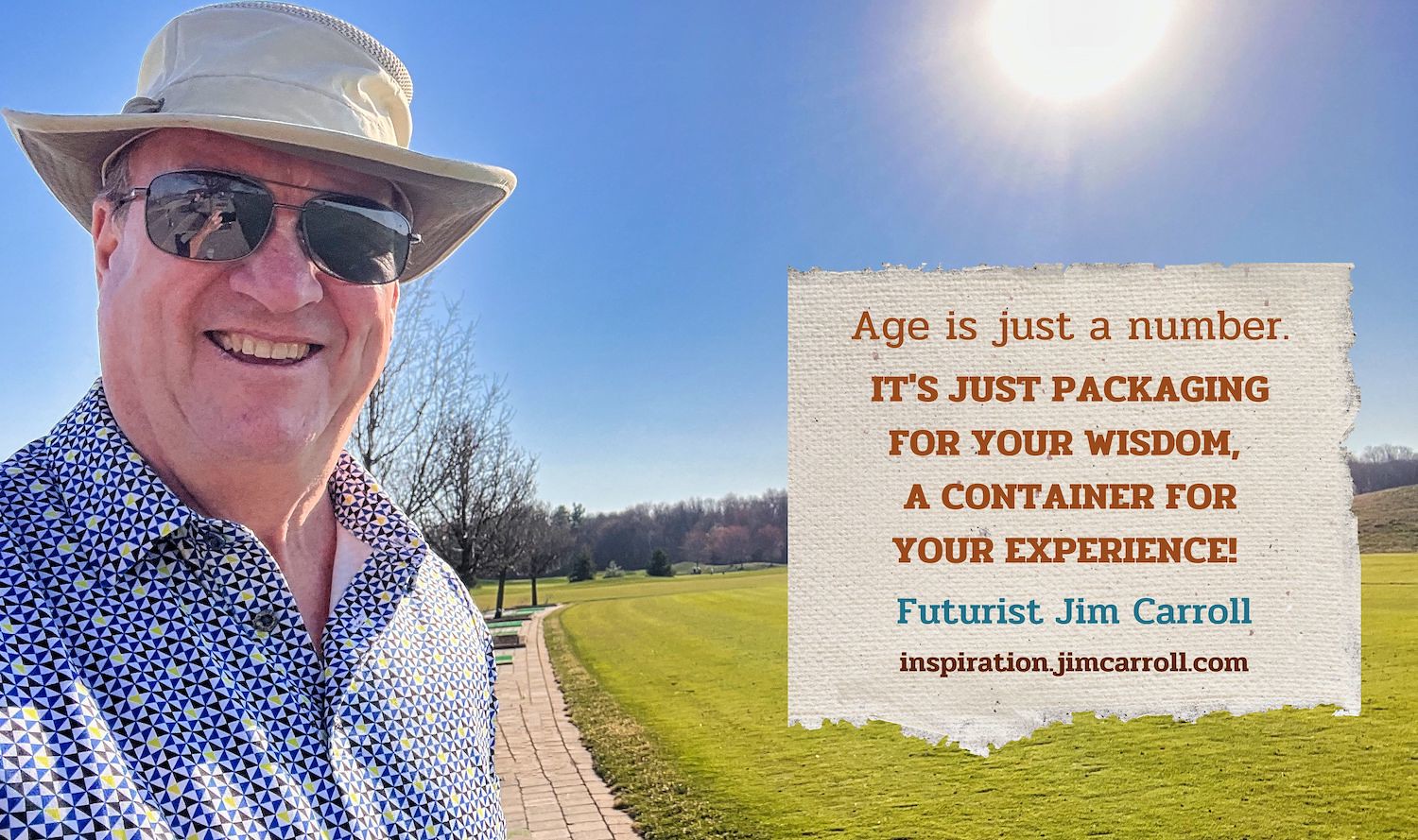"Age is just a number. It's just packaging for your wisdom, a container for your experience!" - Futurist Jim Carroll