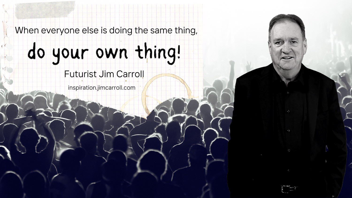 "When everyone else is doing the same thing, do your own thing!" - Futurist Jim Carroll