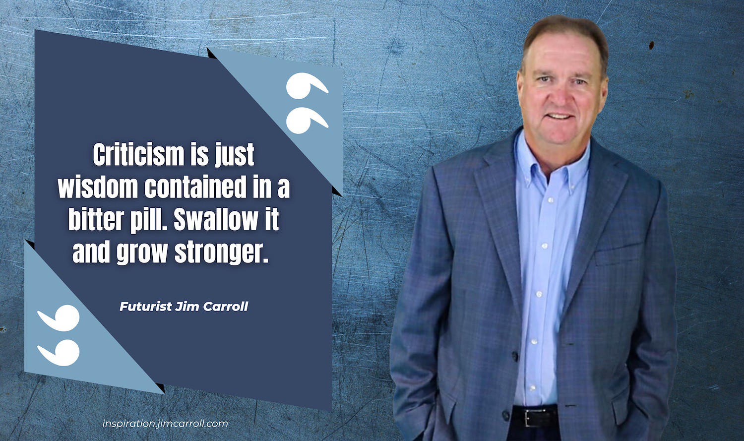 "Criticism is just wisdom contained in a bitter pill. Swallow it and grow stronger" - Futurist Jim Carroll