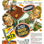 Ad, Food - General Mills, Kix Cereal - 1944 Magazine Ad - Kix Cereal, 1944
General Mills Inc.
Minneapolis, Minn.
-----
Kix - Crispy Corn Puffs
General Mills – Kix cereal – Crispy Corn 
Owner: General Mills
Introduced: 1937
Tagline: &amp;quot;Kid-tested. Parent-approved&amp;quot;
Website: &lt;a href=&quot;http://www.kixcereal.com&quot; rel=&quot;noreferrer nofollow&quot;&gt;www.kixcereal.com&lt;/a&gt;

Kix (stylized as KiX) is an American brand of breakfast cereal introduced in 1937 by the General Mills company of Golden Valley, Minnesota. The product is an extruded, expanded puffed-grain cereal made with cornmeal.

Production
The grain is processed and expanded: water is added and the corn is pulverized. Kix are cooked in the extruder, when the dough is formed into the desired shape by extrusion through a die. It was the first cereal to be manufactured using this process. Experimentation with the Kix puffing process led to popular brands like Cheerios (1941).

Promotions
In 1947, Kix offered a Lone Ranger atomic bomb ring in exchange for a box top and 15 cents.The ring contained a spinthariscope, so that when the red base (which served as a &amp;quot;secret message compartment&amp;quot;) was taken off, and after a period of time for dark adaptation, you could look through a small plastic lens at scintillations caused by polonium alpha particles striking a zinc sulfide screen.

- From Wikipedia, the free encyclopedia