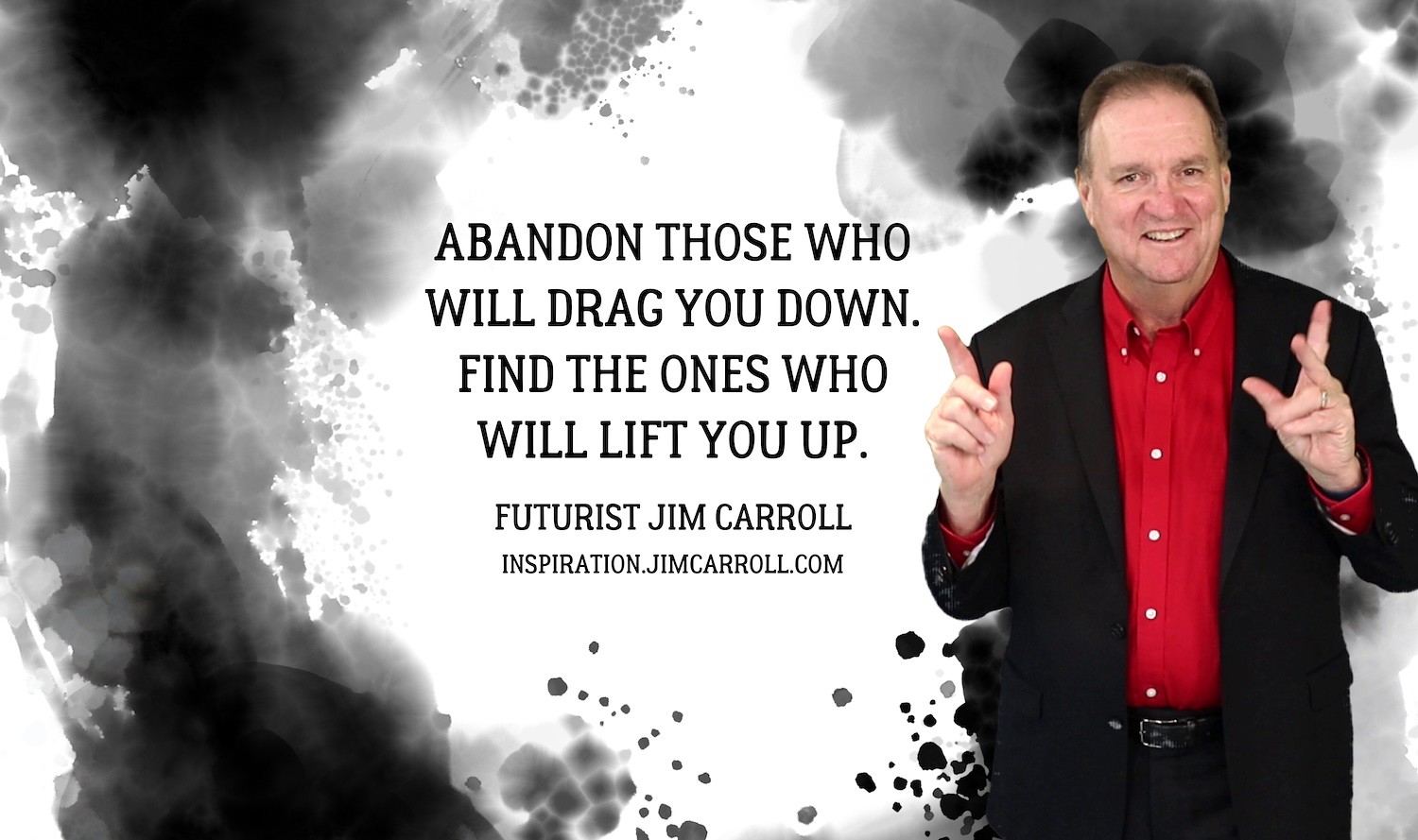 "Abandon those who will drag you down. Find the ones who will lift you up." - Futurist Jim Carroll