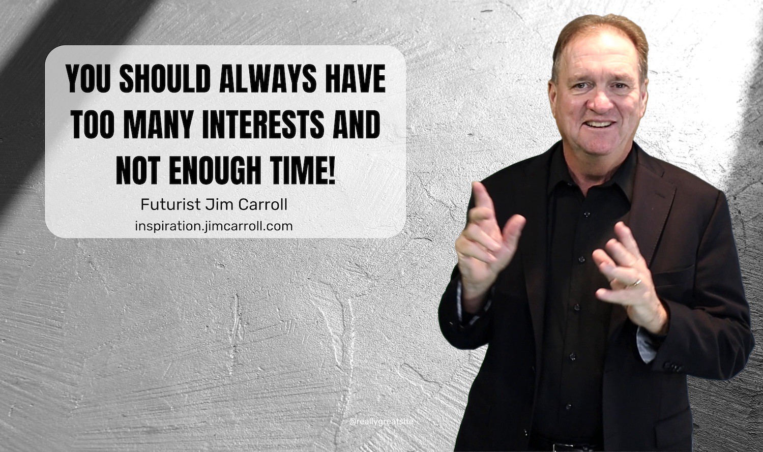 "You should always have too many interests and not enough time!" - Futurist Jim Carroll