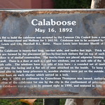Cameron City Calaboose (Cameron, Texas) Commemorative sign for the old Cameron City Calaboose in Milam County Texas.  The sign reads:

“Calaboose. May 16, 1892 - A bid to build the calaboose was accepted by the Cameron City Council from a company called Westmoreland and Mullinax for $262.50. Calaboose was to be accepted by Major A.J. Lewis and City Marshall R. L. Batte. Mayor Lewis later became Sheriff of Milam County. The Calaboose is twenty feet long, ten feet wide and twelve feet high. Thick wooden walls are formed by the placement of two-by-four-inch timbers flat on top of each other. The floor is of similar construction. The two-by-fours are placed edgewise forming a four-inch wall. There is a door at each end and two windows, one on each side of the building in both cells. The windows have two sets of iron bars - a rounded set of twelve that is built into the facing and a flat set of nine attached on the inside. To keep out the rain and also to help keep prisoners in, wooden shutters were put on the outside. There are iron bars on each shutter which served as a lock.

On July 3, 1956 an ordinance by Councilman Thompson was issued, authorizing the renovation of the calaboose for use by the city in the confinement of prisoners.

The Calaboose was returned to its present sight in 1994 and restored in June 1998.”