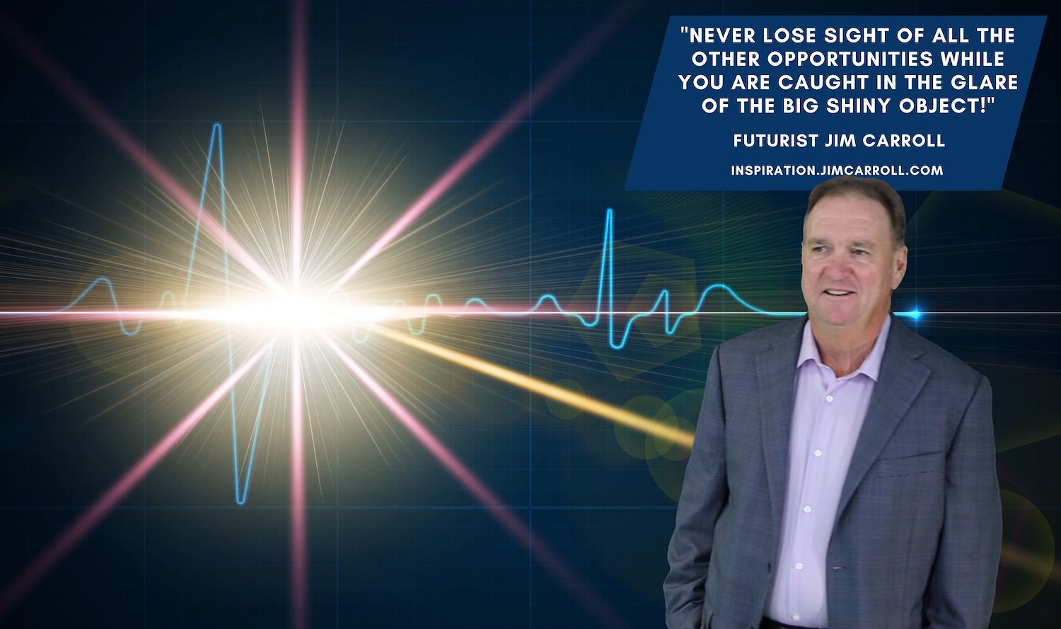 Daily Inspiration: "Never lose sight of all the other opportunities while you are caught in the glare of the big shiny object!" - Futurist Jim Carroll