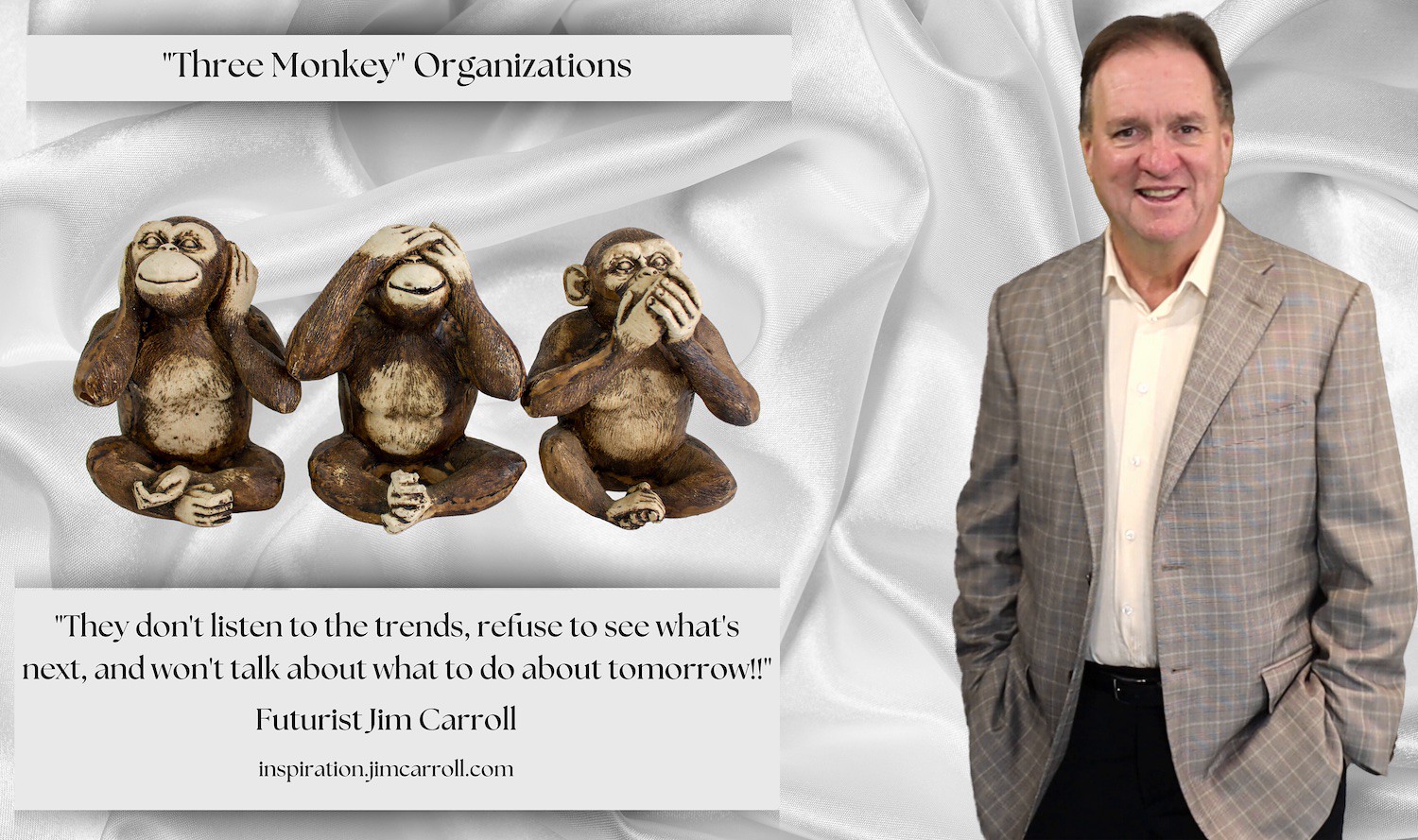 "'Three Monkey Organizations' - They don't listen to the trends, refuse to see what's next, and won't talk about what to do about tomorrow!!" - Futurist Jim Carroll