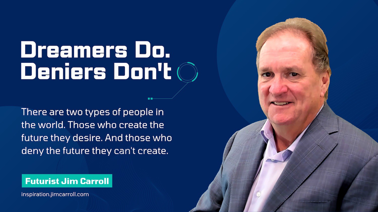 "There are two types of people in the world. Those who create the future they desire. And those who deny the future they can't create!" - Futurist Jim Carroll