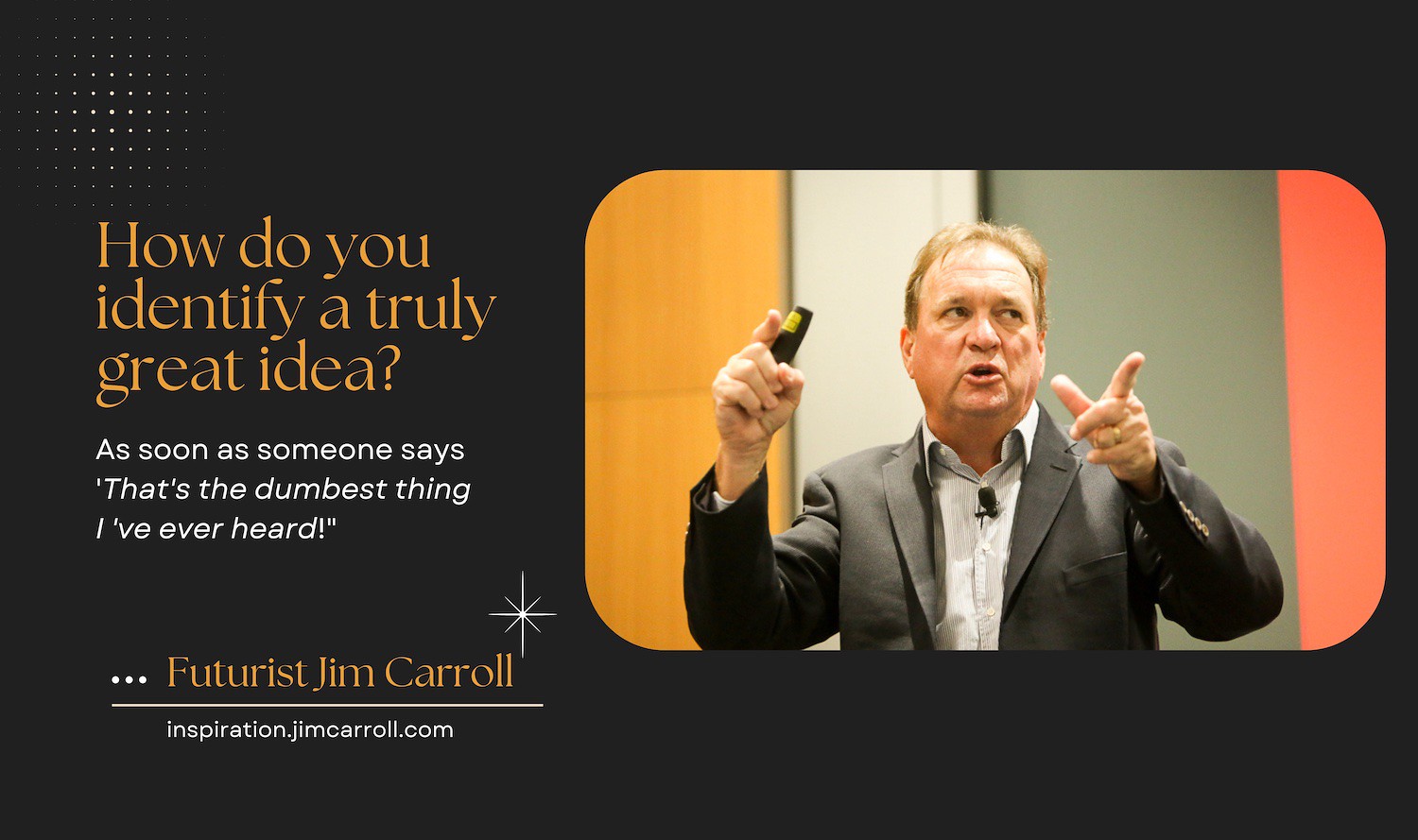 "How do you identify a truly great idea? As soon as someone says 'That's the dumbest thing I've ever heard!'" - Futurist Jim Carroll