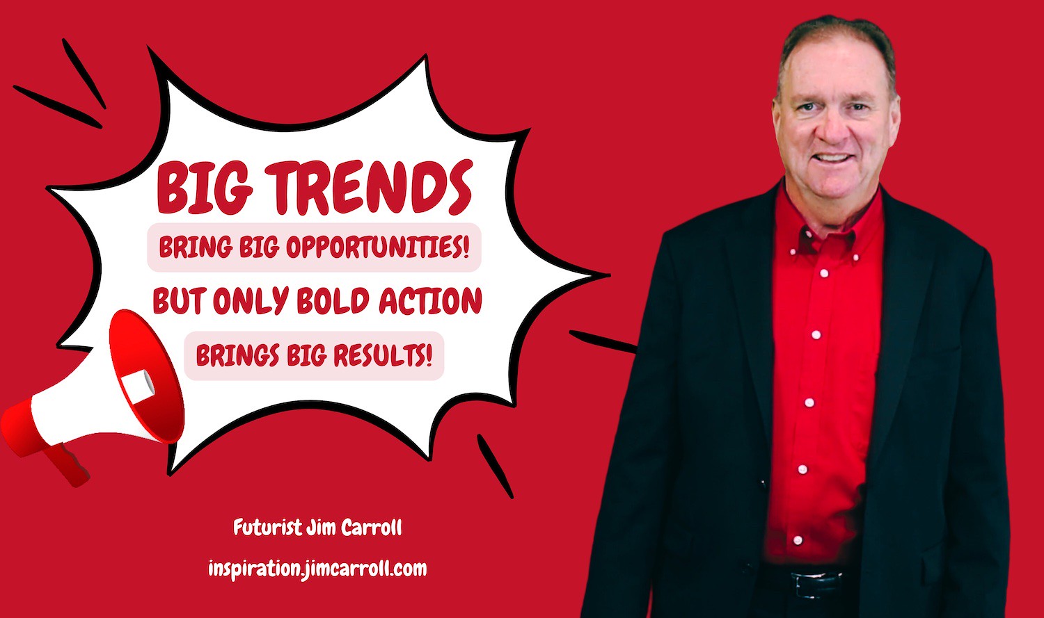 "Big trends bring big opportunities! But only bold action brings big results!" - Futurist Jim Carroll
