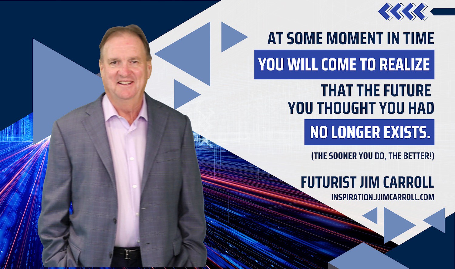 "At some moment in time, you will come to realize that the future you thought had no longer exists!" - Futurist Jim Carroll