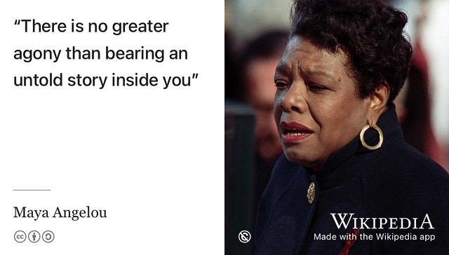 “There is no greater agony than bearing an untold story inside you” --Maya Angelou