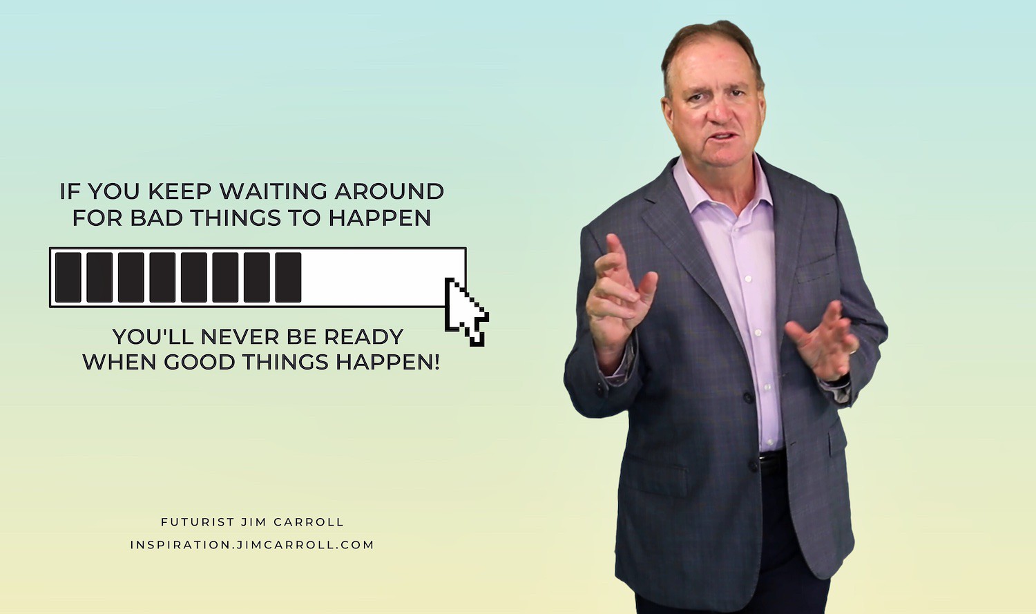 "If you keep waiting around for bad things to happen you'll never be ready when good things happen!" - Futurist Jim Carroll