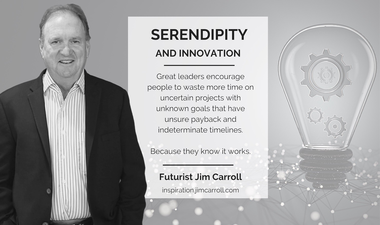 Ser"Great leaders encourage people to waste more time on uncertain projects with unknown goals that have unsure payback and indeterminate timelines. (Because they know it works.)" - Futurist Jim Carroll