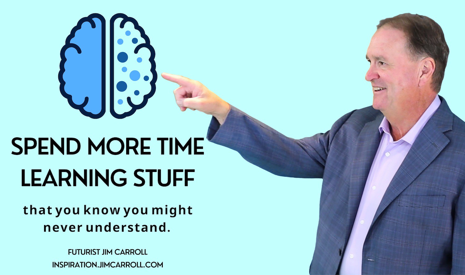 "Spend more time learning stuff that you know you might never understand." - Futurist Jim Carroll