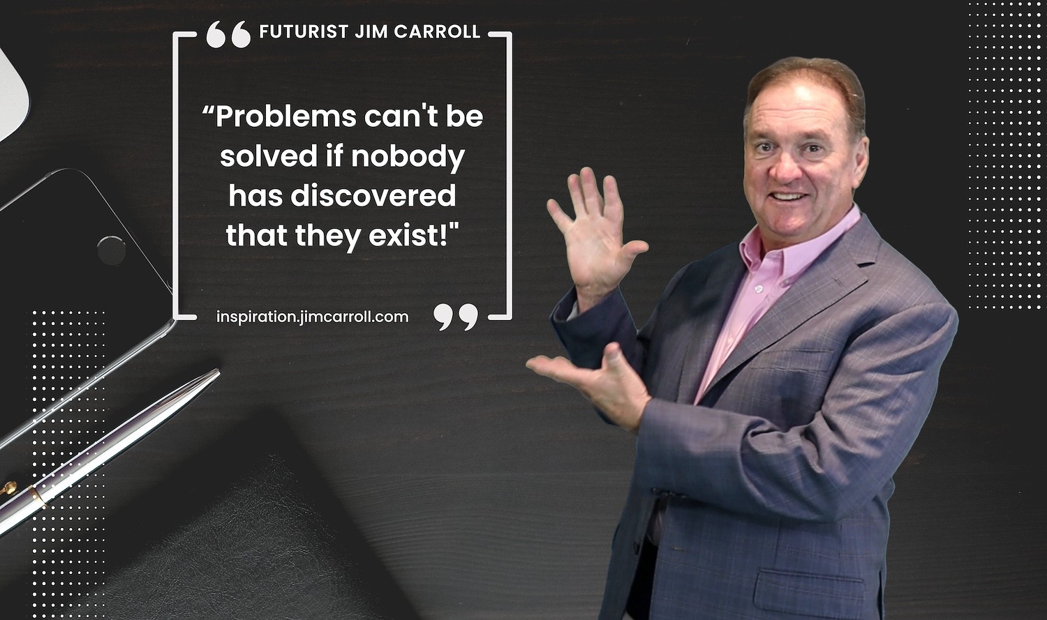 "Problems can't be solved if nobody has discovered that they exist!" - Futurist Jim Carroll