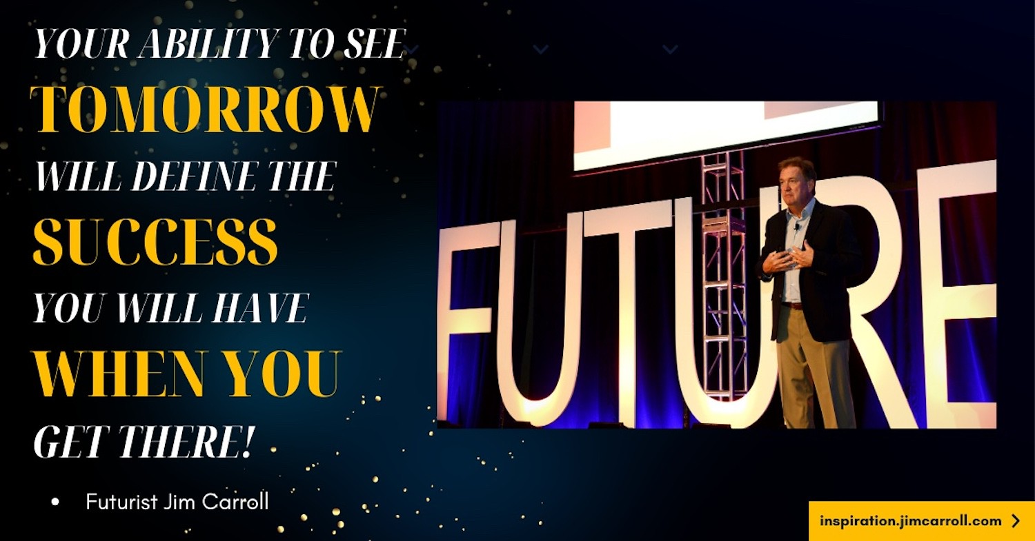 "Your ability to see tomorrow will define the success you will have when you get there!" - Futurist Jim Carroll
