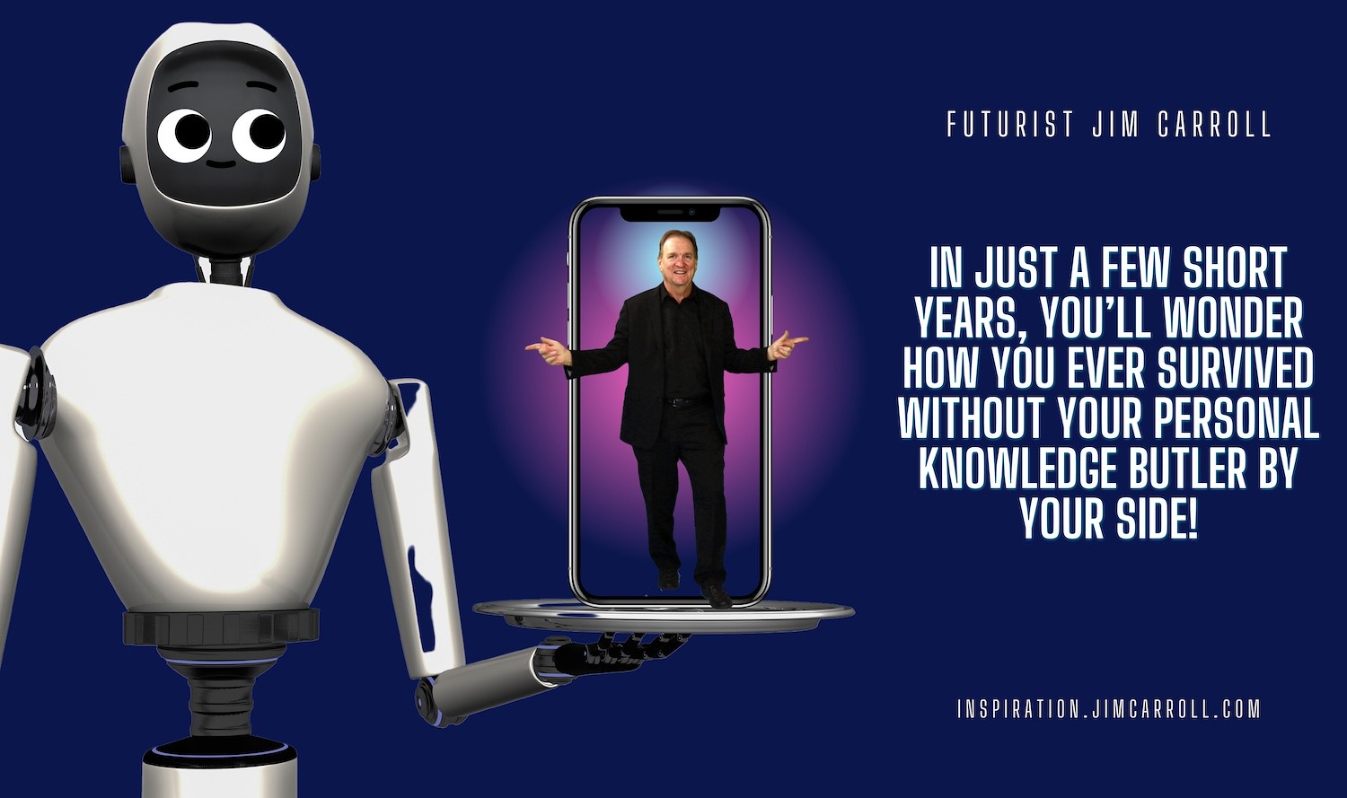 "In just a few short years, you'll wonder how you ever survived without your personal knowledge butler by your side!" - Futurist Jim Carroll