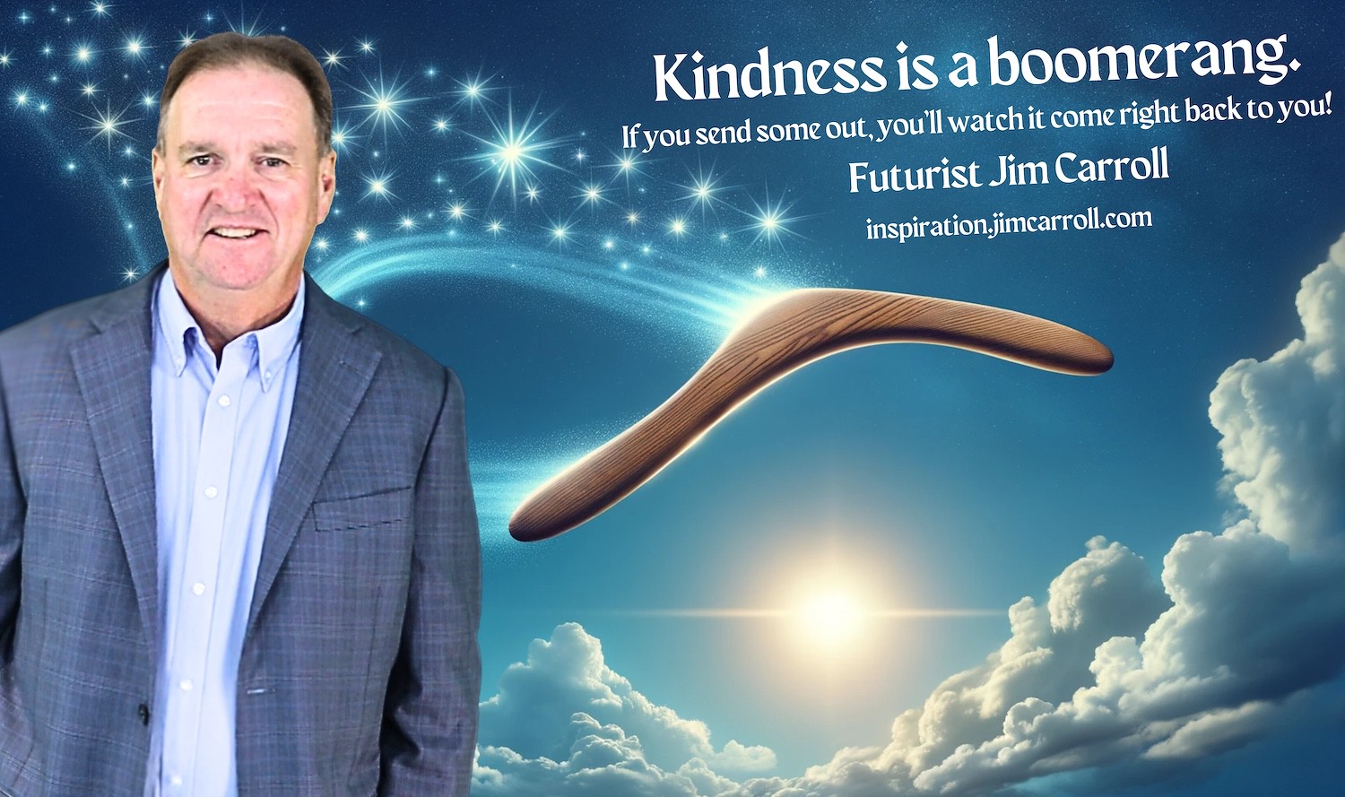 "Kindness is a boomerang. If you send some out, you'll watch it come right back to you!" - Futurist Jim Carroll