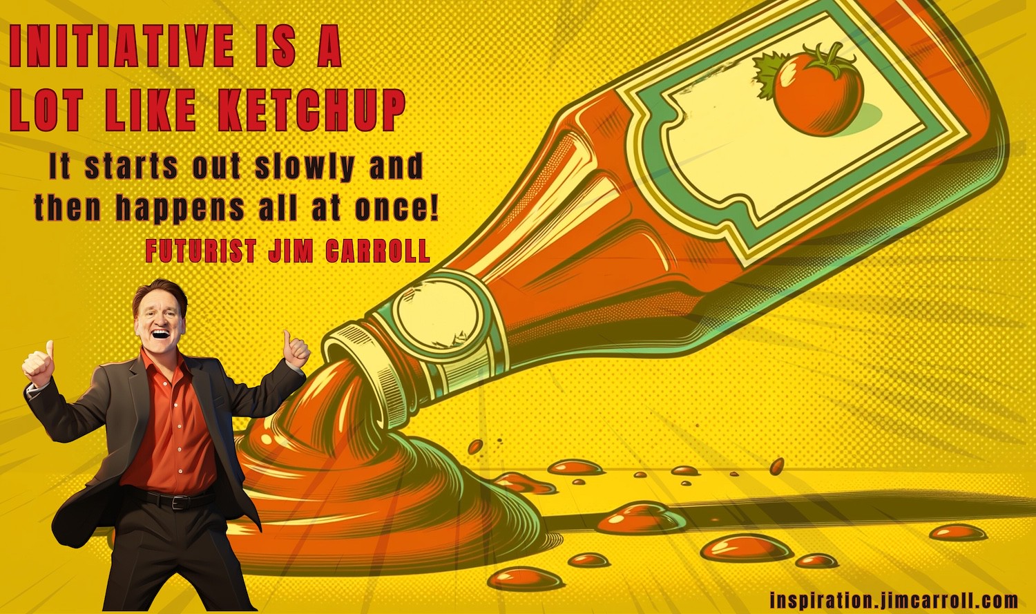 "Initiative is a lot like ketchup - it starts out slowly and then happens all at once!" - Futurist Jim Carroll