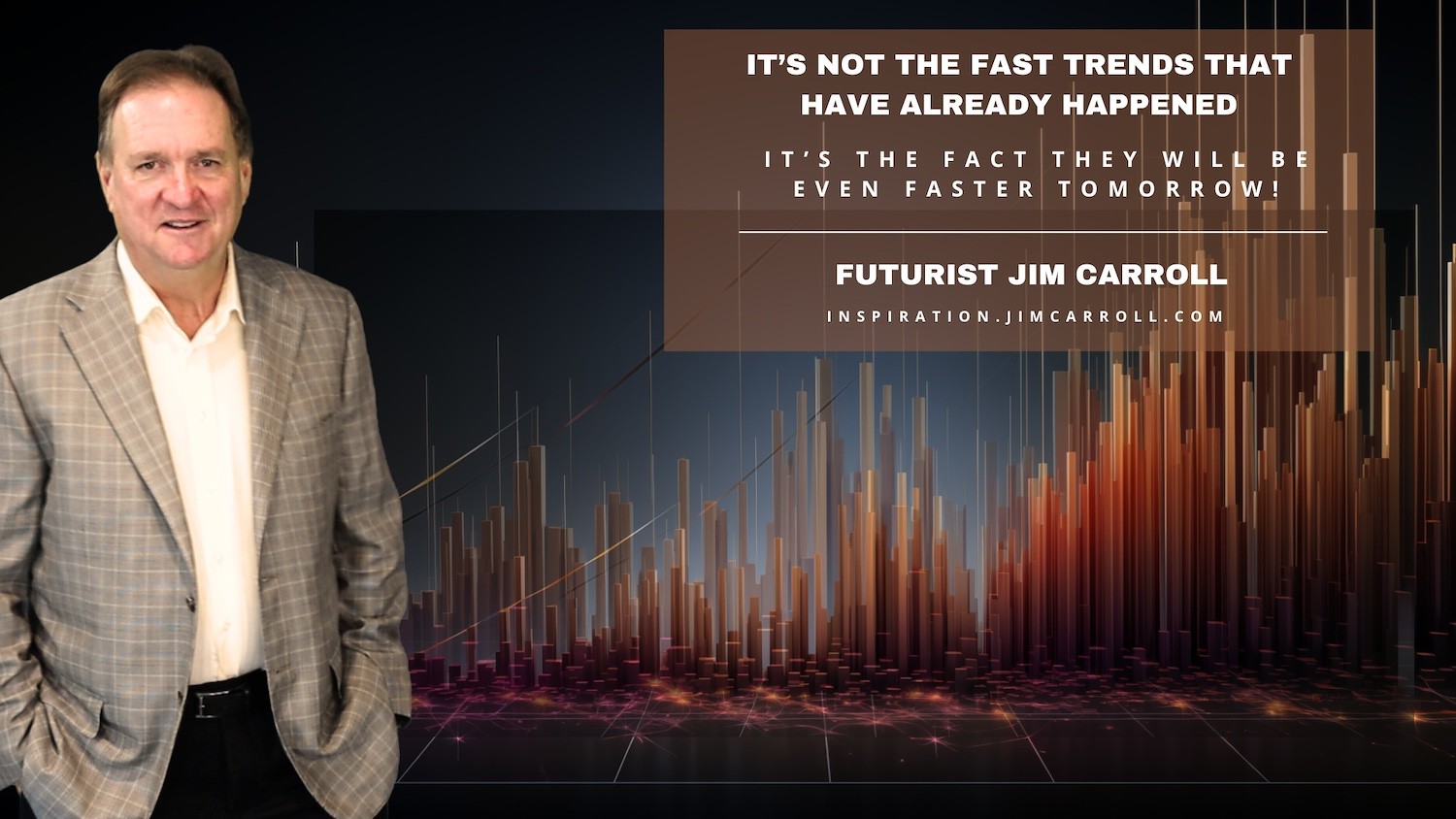"It's not the fast trends that have already happened. It's the fact they will be even faster tomorrow!" - Futurist Jim Carroll