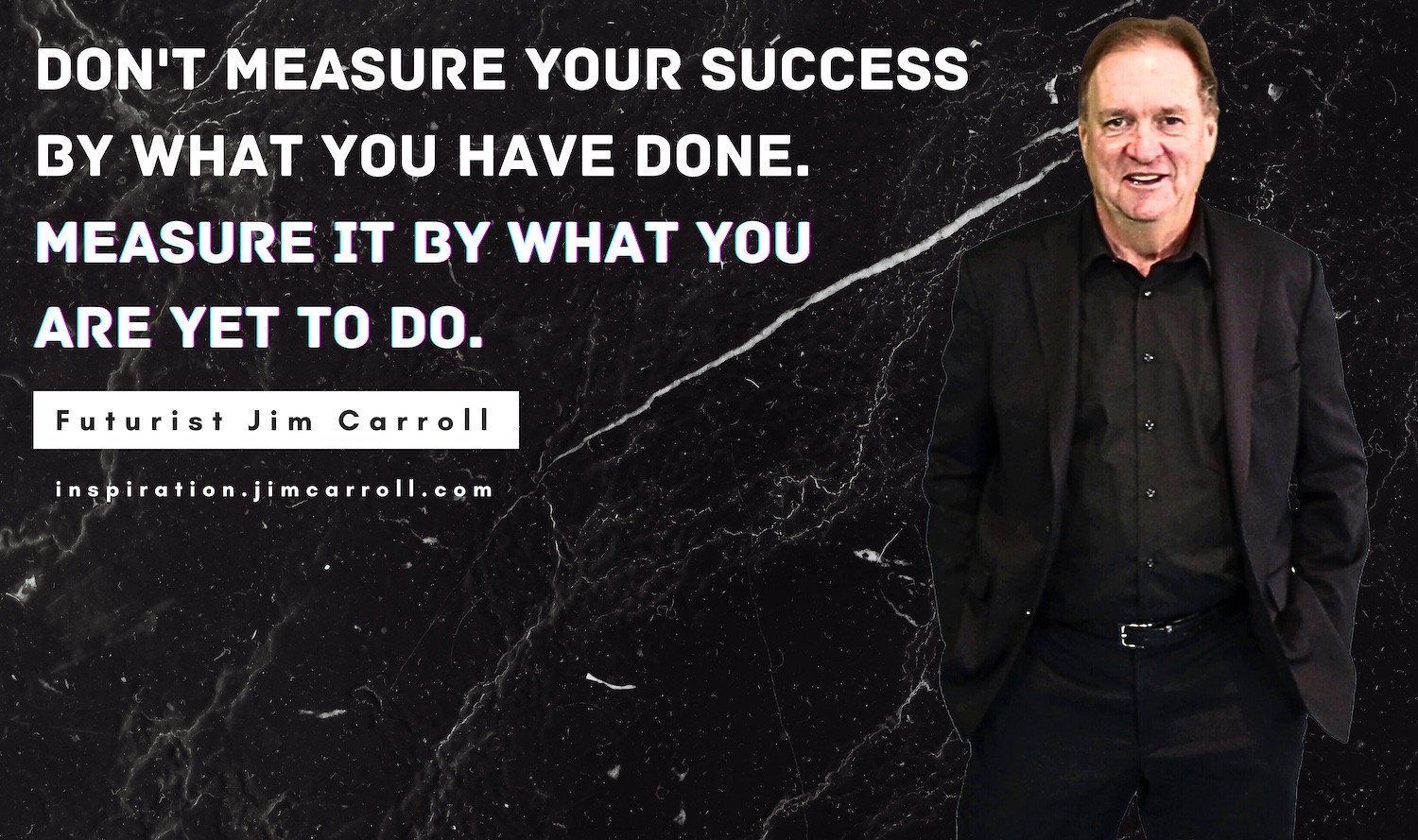 Daily Inspiration: "Don't measure your success by what you have done. Measure it by what you are yet to do." - Futurist Jim Carroll