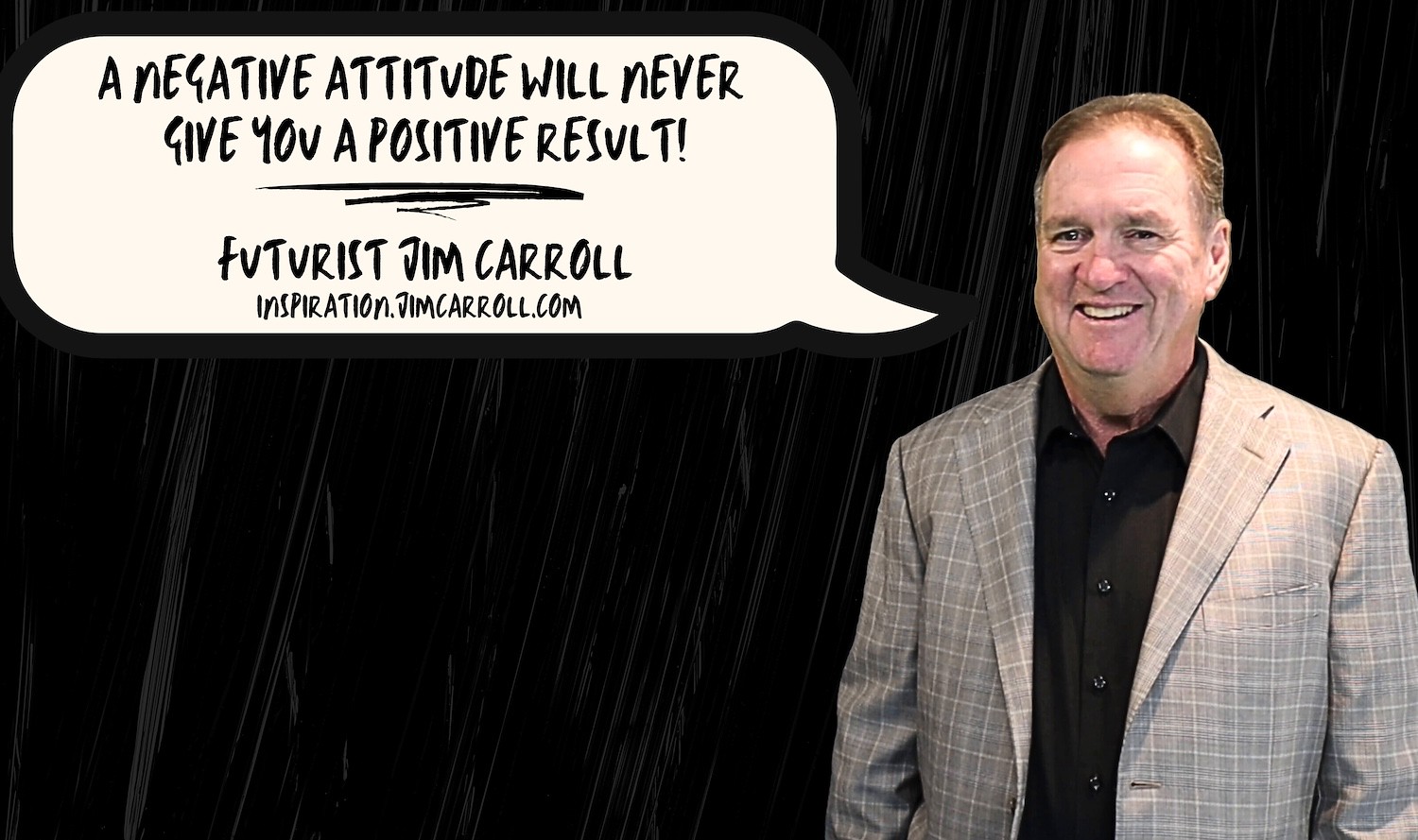 "A negative attitude will never give you a positive result!" - Futurist Jim Carroll