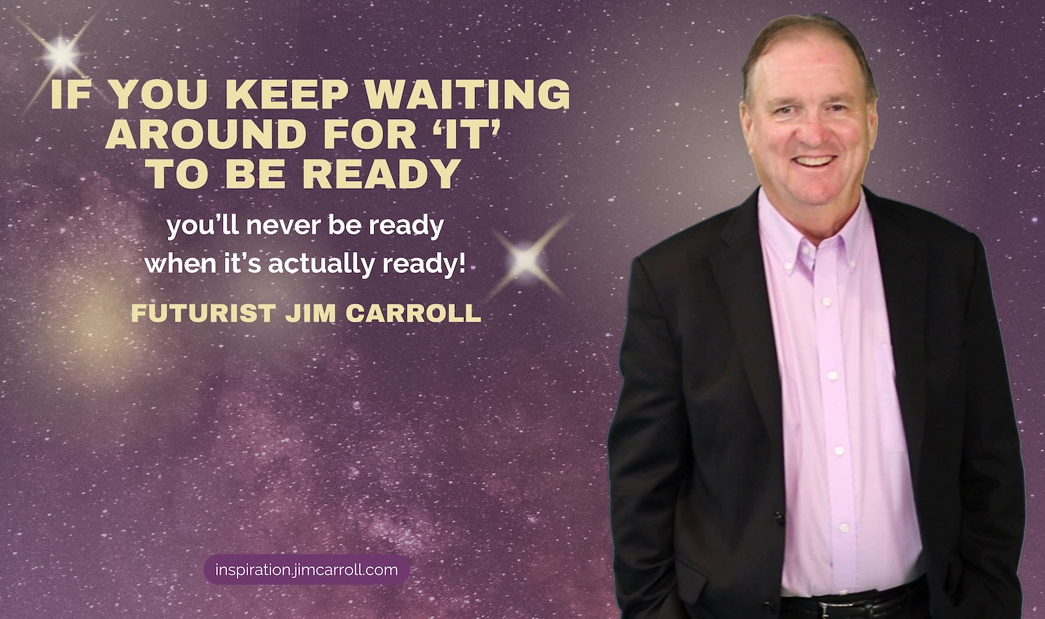 Daily Inspiration: "If you keep waiting around for 'it' to be ready you'll never be ready when it's actually ready!" - Futurist Jim Carroll