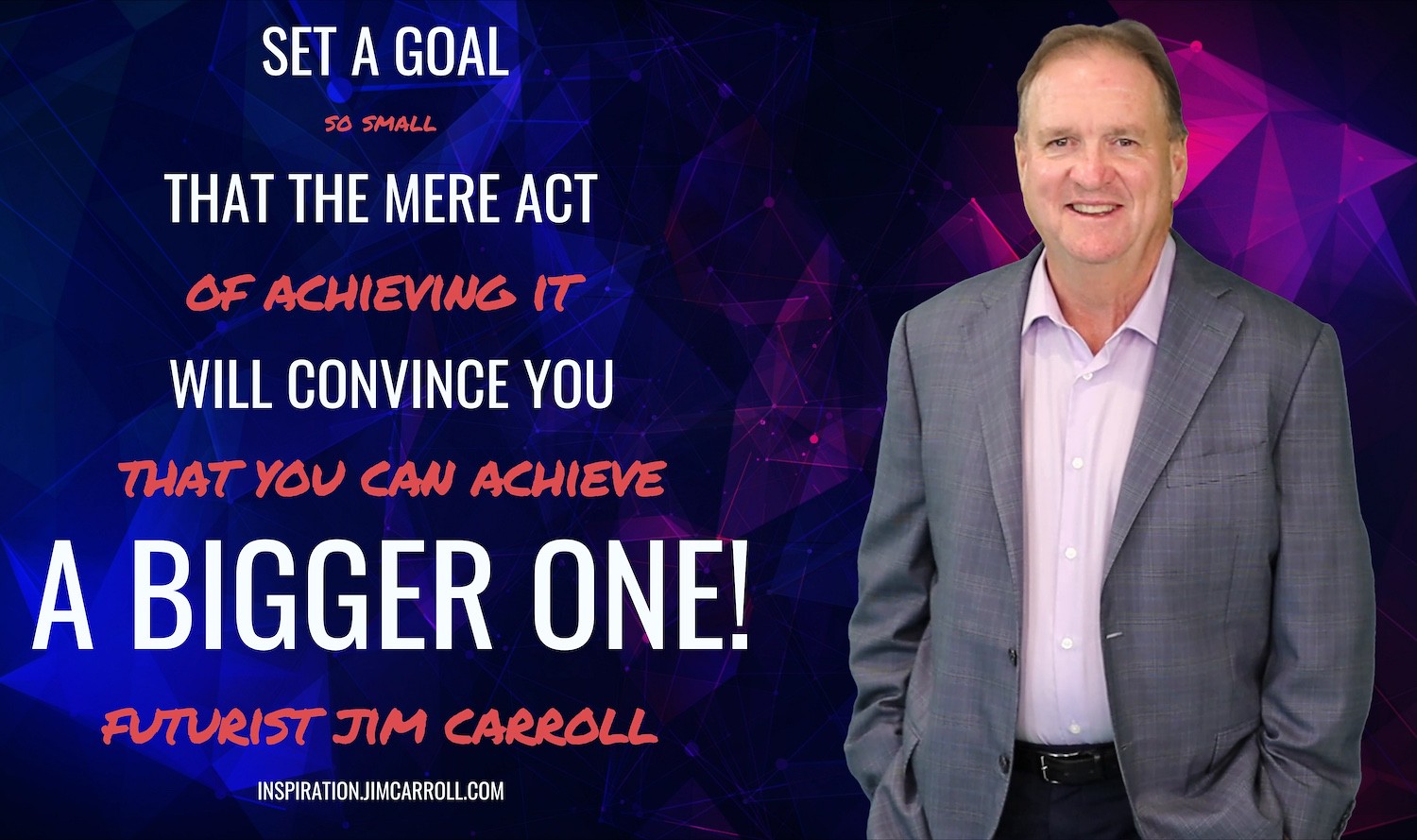 "Set a goal so small that the mere act of achieving it will convince you that you can achieve a bigger one!" - Futurist Jim Carroll