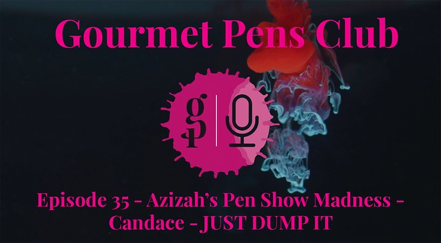 Gourmet Pens Club - Episode 35 - Azizah’s Pen Show Madness - Candace - JUST DUMP IT
