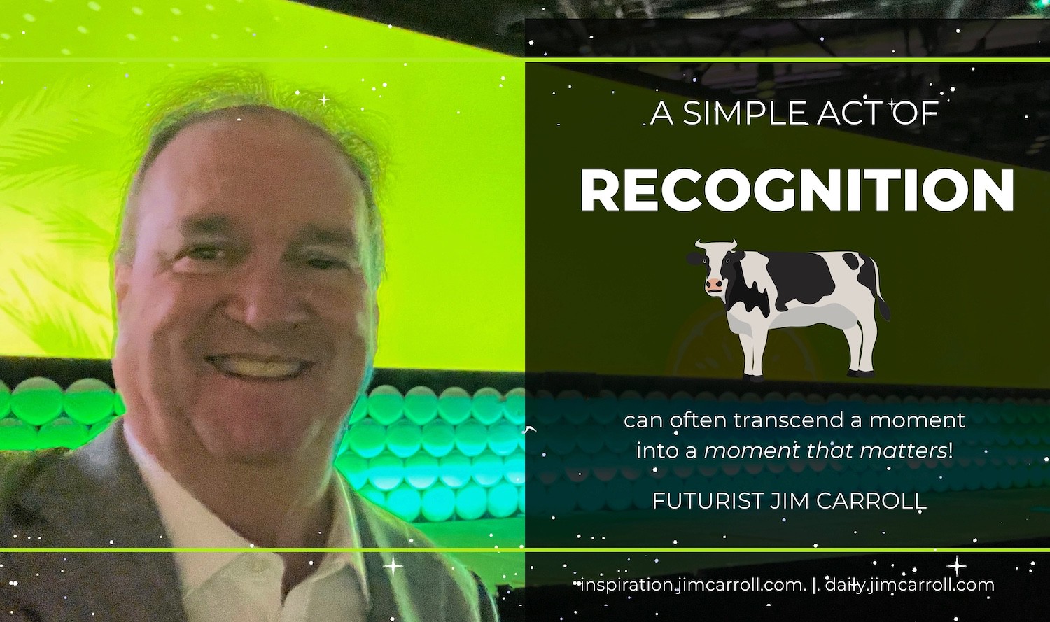 "A simple act of recognition can often transcend a moment into a moment that matters!" - Futurist Jim Carroll
