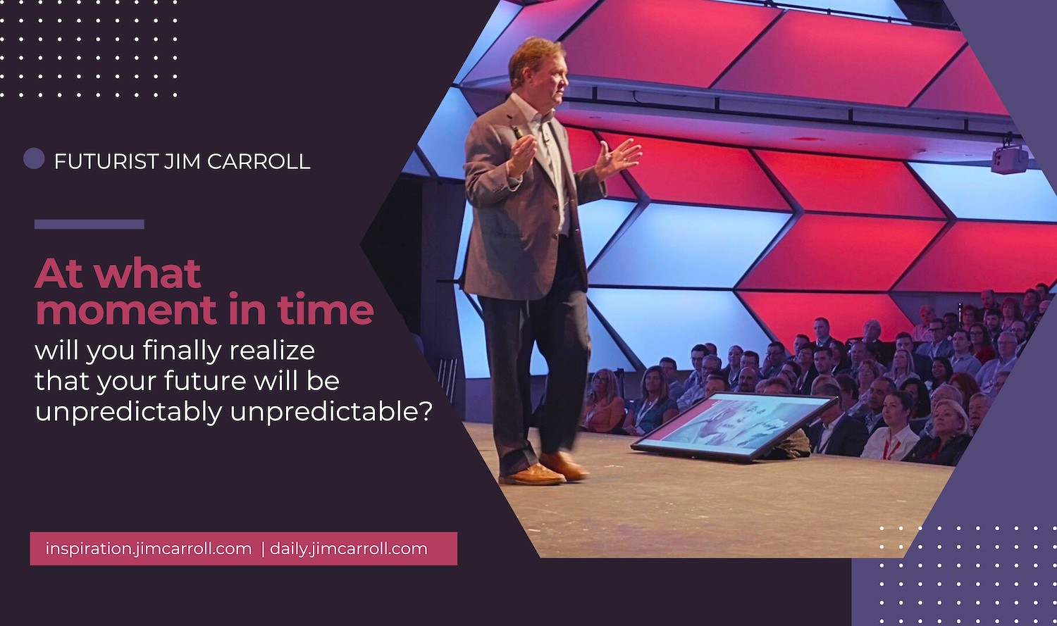 "At what moment will you finally realize that your future will be unpredictably unpredictable?" - Futurist Jim Carroll