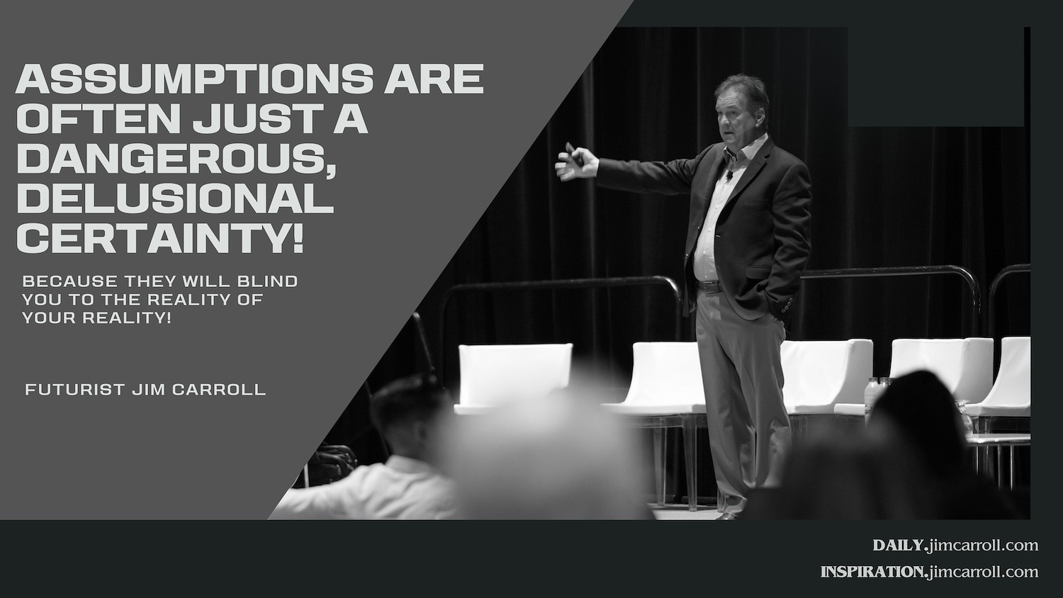 "Assumptions are often just a dangerous, delusional certainty! (Because they will blind you to the reality of your reality!)" - Futurist Jim Carroll