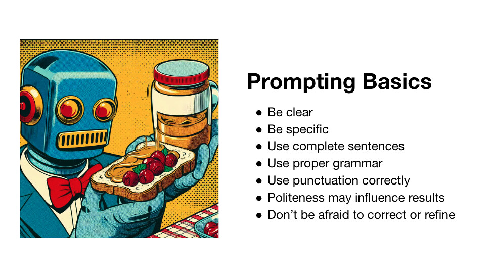 Prompting basics. Clear, specific, complete sentences, proper grammar, punctuate, be polite, correct and refine.