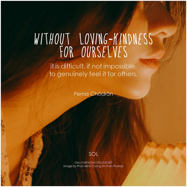 Pema Chödrön Without loving-kindness for ourselves it is difficult, if not impossible, to genuinely feel it for others.