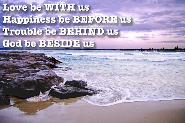 Love Be WITH us, Happiness be BEFORE us, Troubles be BEHIND us God be BESIDE us