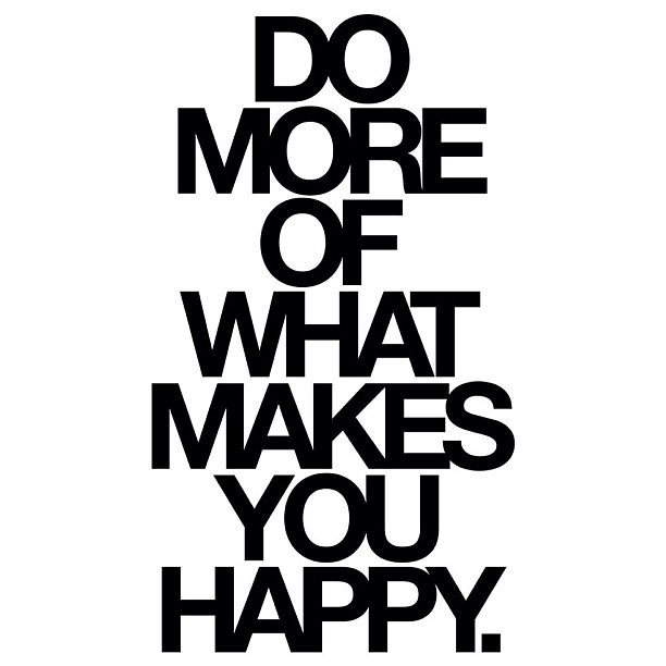 Do more of what makes you happy. Whatever that may be.