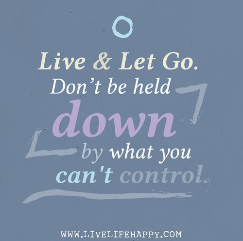 Live and let go. Do not be held down by what you can't control.