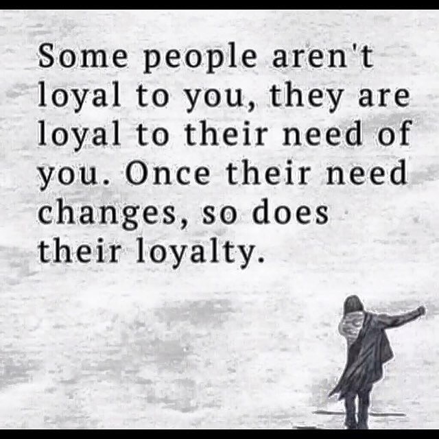 They are loyal to their need of you. 
