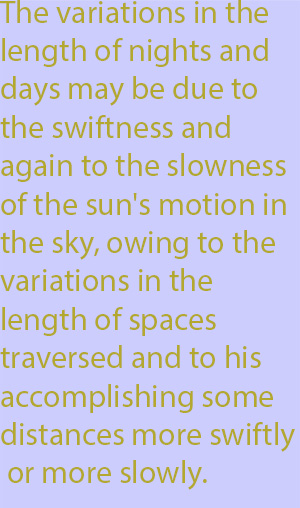 10-1 The variations in the length of nights and days may be due to the swiftness and again to the slowness of the sun's motion in the sky, owing to the variations in the length of spaces traversed and to his accomplishing some distances more swiftly o