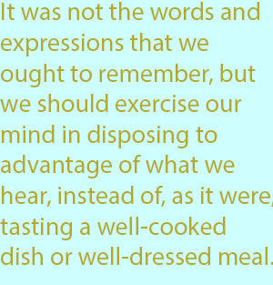 7-1  it was not the words and expressions that we ought to remember, but we should exercise our mind in disposing to advantage of what we hear, instead of, as it were, tasting a well-cooked dish or well-dressed meal.