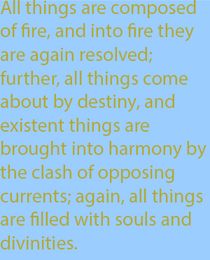 9-1 All things are composed of fire, and into fire they are again resolved; further, all things come about by destiny, and existent things are brought into harmony by the clash of opposing currents; again, all things are filled with souls and diviniti