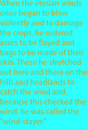8-2 when the etesian winds once began to blow violently and to damage the crops, he ordered asses to be flayed and bags to be made of their skin. These he stretched out here and there on the hills and headlands to catch the wind and, because this chec