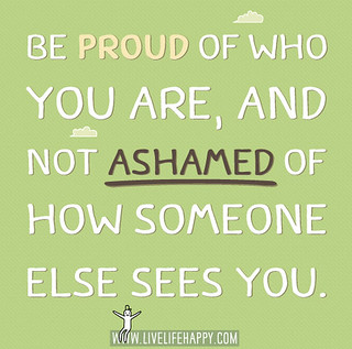 Be proud of who you are, and not ashamed of how someone el… | Flickr